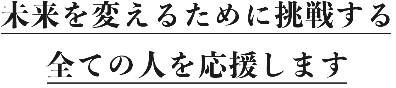 未来を変えるために挑戦する全ての人を応援します