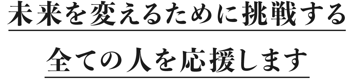 未来を変えるために挑戦する全ての人を応援します